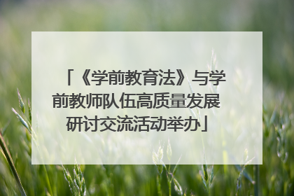 《学前教育法》与学前教师队伍高质量发展研讨交流活动举办