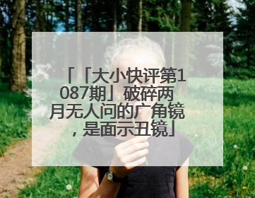 「大小快评第1087期」破碎两月无人问的广角镜，是面示丑镜