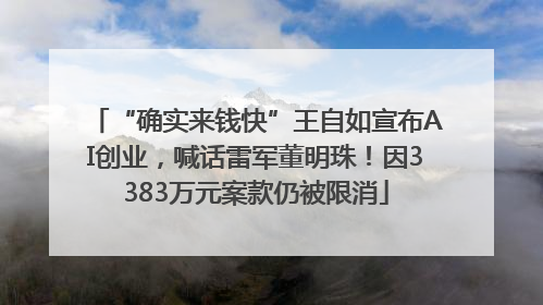 “确实来钱快”王自如宣布AI创业，喊话雷军董明珠！因3383万元案款仍被限消