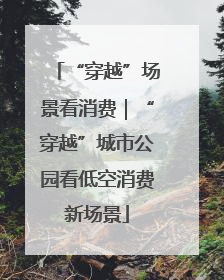 “穿越”场景看消费｜“穿越”城市公园看低空消费新场景