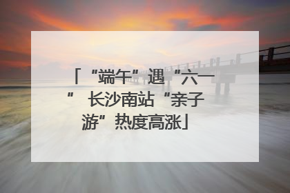 “端午”遇“六一” 长沙南站“亲子游”热度高涨