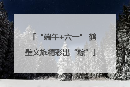 “端午+六一” 鹤壁文旅精彩出“粽”