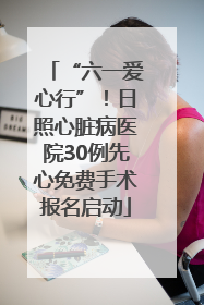 “六一爱心行”！日照心脏病医院30例先心免费手术报名启动