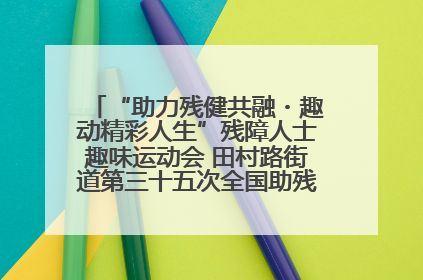 “助力残健共融・趣动精彩人生”残障人士趣味运动会 田村路街道第三十五次全国助残日主题活动圆满举办