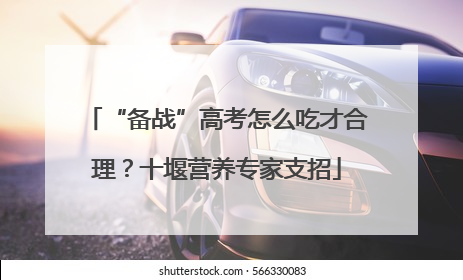 “备战”高考怎么吃才合理？十堰营养专家支招