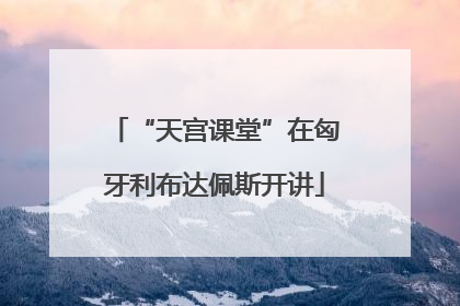 “天宫课堂”在匈牙利布达佩斯开讲
