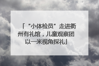 “小体检员”走进衢州有礼馆，儿童观察团以一米视角探礼
