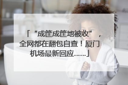 “成筐成筐地被收”，全网都在翻包自查！厦门机场最新回应……