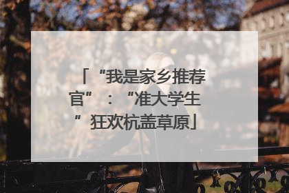 “我是家乡推荐官”：“准大学生”狂欢杭盖草原
