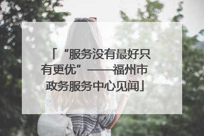 “服务没有最好只有更优”——福州市政务服务中心见闻
