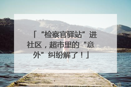 “检察官驿站”进社区，超市里的“意外”纠纷解了！