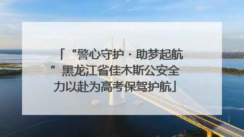 “警心守护・助梦起航”黑龙江省佳木斯公安全力以赴为高考保驾护航