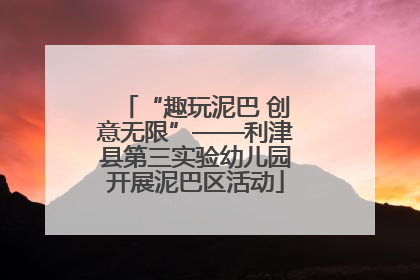 “趣玩泥巴 创意无限”——利津县第三实验幼儿园开展泥巴区活动