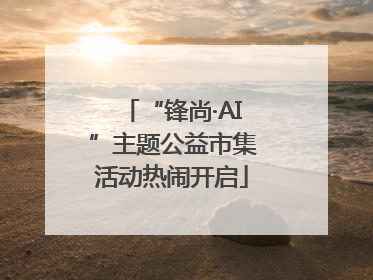 “锋尚·AI”主题公益市集活动热闹开启