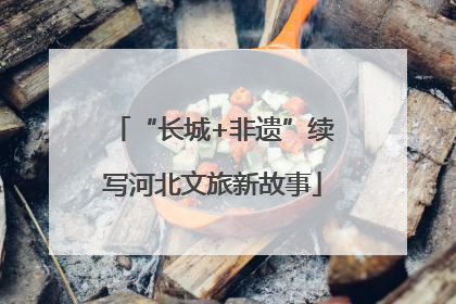 “长城+非遗”续写河北文旅新故事