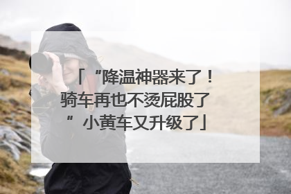 “降温神器来了！骑车再也不烫屁股了”小黄车又升级了