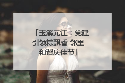 玉溪元江：党建引领粽飘香 邻里和谐庆佳节