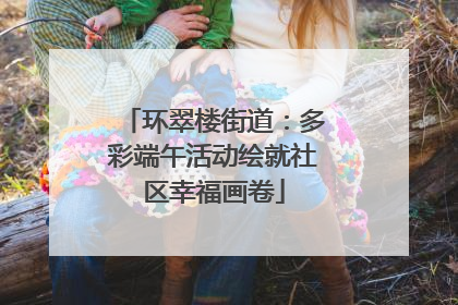环翠楼街道：多彩端午活动绘就社区幸福画卷