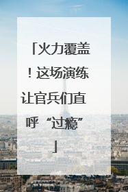 火力覆盖！这场演练让官兵们直呼“过瘾”