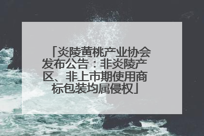 炎陵黄桃产业协会发布公告：非炎陵产区、非上市期使用商标包装均属侵权