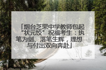 烟台芝罘中学教师包起“状元饺”祝福考生：执笔为剑、落笔生辉，理想与付出双向奔赴
