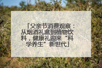 父亲节消费观察：从烟酒礼盒到植物饮料，健康礼迎来“科学养生”新世代