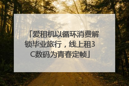 爱租机以循环消费解锁毕业旅行，线上租3C数码为青春定帧