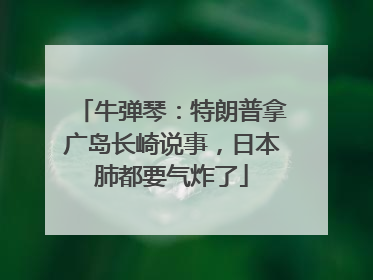 牛弹琴：特朗普拿广岛长崎说事，日本肺都要气炸了