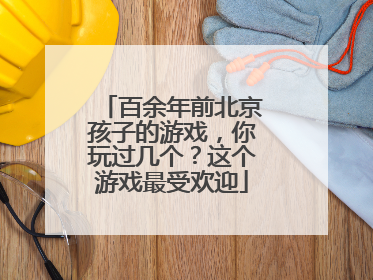 百余年前北京孩子的游戏，你玩过几个？这个游戏最受欢迎