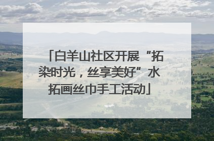 白羊山社区开展“拓染时光，丝享美好”水拓画丝巾手工活动