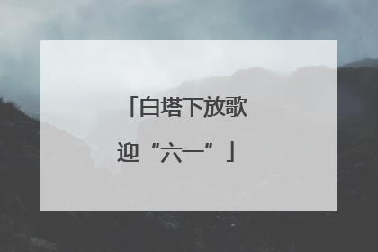 白塔下放歌迎“六一”