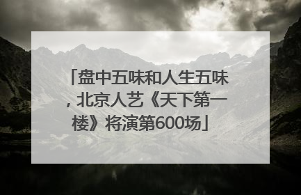 盘中五味和人生五味，北京人艺《天下第一楼》将演第600场