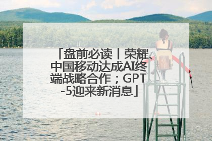 盘前必读丨荣耀、中国移动达成AI终端战略合作；GPT-5迎来新消息
