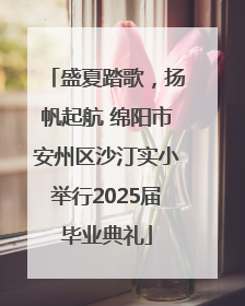 盛夏踏歌，扬帆起航 绵阳市安州区沙汀实小举行2025届毕业典礼