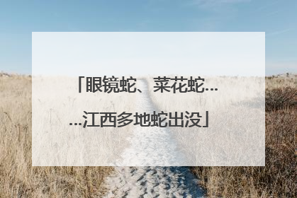 眼镜蛇、菜花蛇……江西多地蛇出没