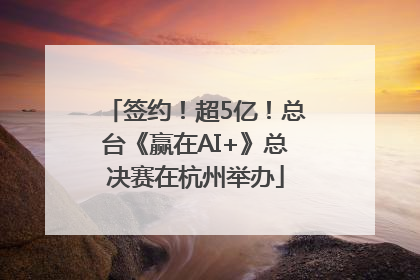 签约！超5亿！总台《赢在AI+》总决赛在杭州举办