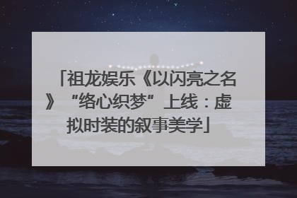 祖龙娱乐《以闪亮之名》“络心织梦”上线：虚拟时装的叙事美学