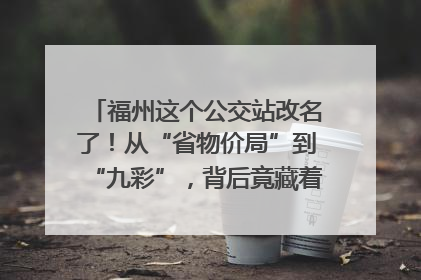 福州这个公交站改名了！从“省物价局”到“九彩”，背后竟藏着这么多故事！