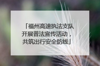 福州高速执法支队开展普法宣传活动，共筑出行安全防线