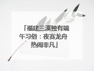 福建三溪独有端午习俗：夜赛龙舟 热闹非凡