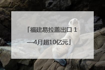 福建易拉盖出口 1—4月超10亿元