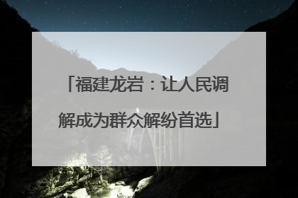 福建龙岩：让人民调解成为群众解纷首选