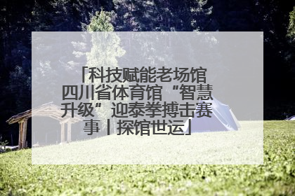 科技赋能老场馆 四川省体育馆“智慧升级”迎泰拳搏击赛事丨探馆世运