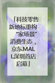 科技零售新地标重构“家场景”消费生态，京东MALL深圳首店启幕