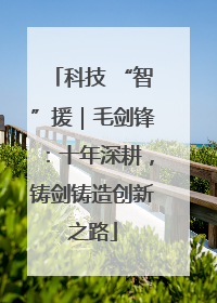 科技 “智”援｜毛剑锋：十年深耕，铸剑铸造创新之路