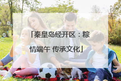 秦皇岛经开区：粽情端午 传承文化