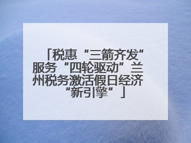 税惠“三箭齐发”服务“四轮驱动”兰州税务激活假日经济“新引擎”