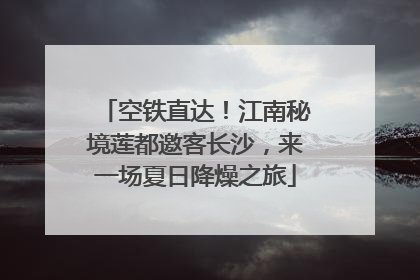 空铁直达！江南秘境莲都邀客长沙，来一场夏日降燥之旅