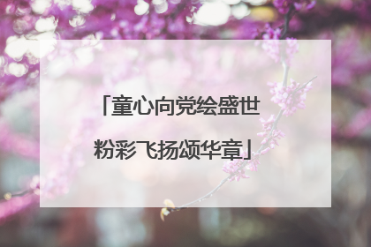 童心向党绘盛世 粉彩飞扬颂华章