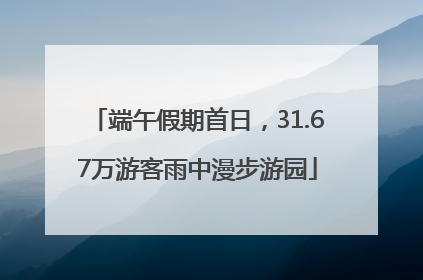 端午假期首日，31.67万游客雨中漫步游园